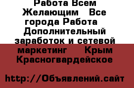 Работа Всем Желающим - Все города Работа » Дополнительный заработок и сетевой маркетинг   . Крым,Красногвардейское